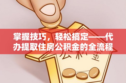 五原掌握技巧，轻松搞定——代办提取住房公积金的全流程解析
