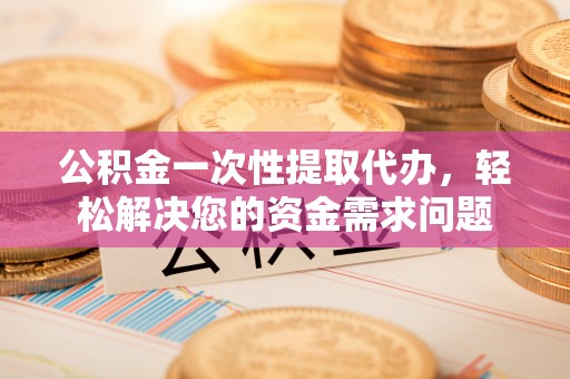 五原公积金一次性提取代办，轻松解决您的资金需求问题