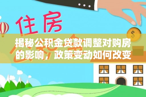 五原揭秘公积金贷款调整对购房的影响，政策变动如何改变你的买房计划