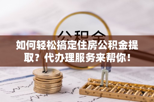 五原如何轻松搞定住房公积金提取？代办理服务来帮你！