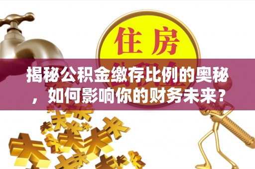 五原揭秘公积金缴存比例的奥秘，如何影响你的财务未来？