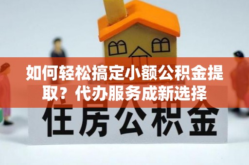 五原如何轻松搞定小额公积金提取？代办服务成新选择