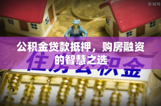 五原公积金贷款抵押，购房融资的智慧之选