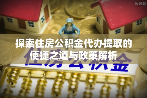 五原探索住房公积金代办提取的便捷之道与政策解析