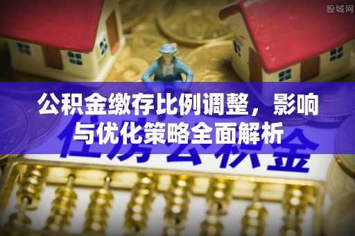五原公积金缴存比例调整，影响与优化策略全面解析