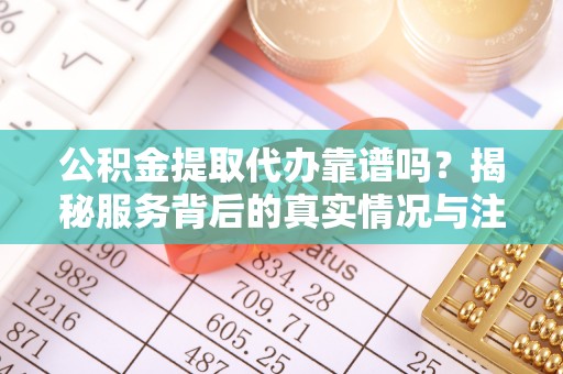 五原公积金提取代办靠谱吗？揭秘服务背后的真实情况与注意事项