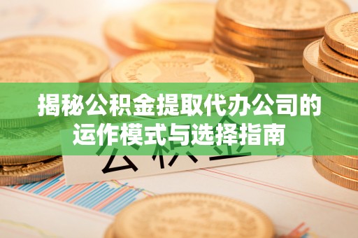 五原揭秘公积金提取代办公司的运作模式与选择指南
