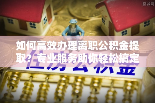 五原如何高效办理离职公积金提取？专业服务助你轻松搞定