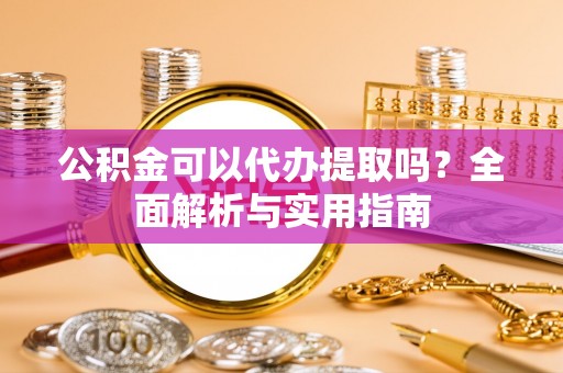 五原公积金可以代办提取吗？全面解析与实用指南