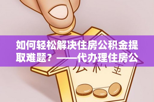 五原如何轻松解决住房公积金提取难题？——代办理住房公积金提取服务解析