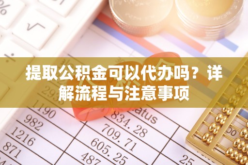 五原提取公积金可以代办吗？详解流程与注意事项