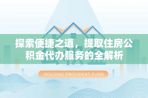五原探索便捷之道，提取住房公积金代办服务的全解析