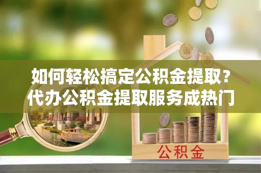五原如何轻松搞定公积金提取？代办公积金提取服务成热门选择