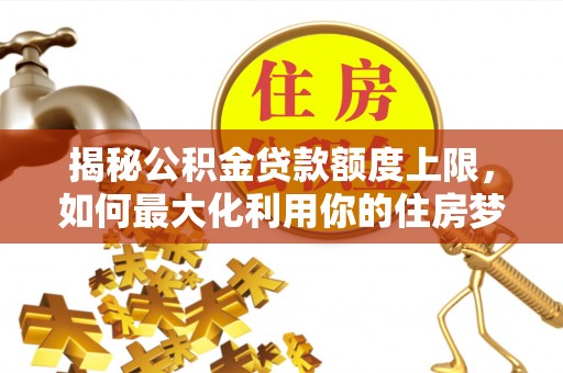 五原揭秘公积金贷款额度上限，如何最大化利用你的住房梦？
