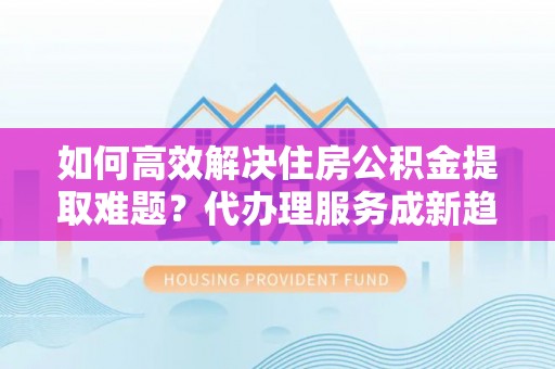 五原如何高效解决住房公积金提取难题？代办理服务成新趋势