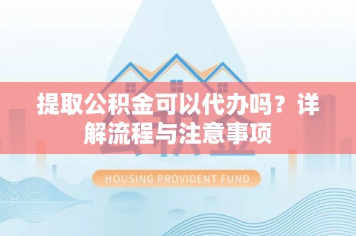 五原提取公积金可以代办吗？详解流程与注意事项