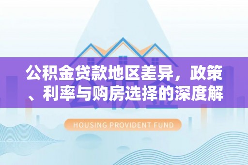 五原公积金贷款地区差异，政策、利率与购房选择的深度解析