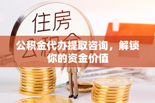 五原公积金代办提取咨询，解锁你的资金价值