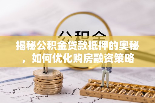 五原揭秘公积金贷款抵押的奥秘，如何优化购房融资策略