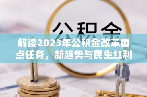 五原解读2023年公积金改革重点任务，新趋势与民生红利