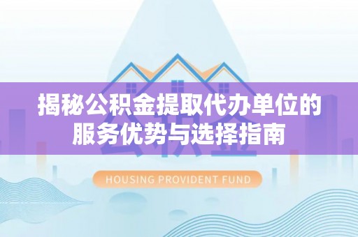 五原揭秘公积金提取代办单位的服务优势与选择指南