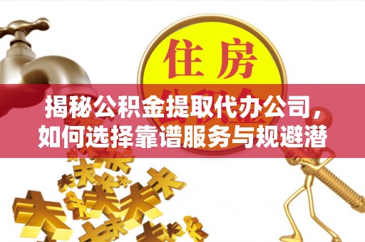 五原揭秘公积金提取代办公司，如何选择靠谱服务与规避潜在风险
