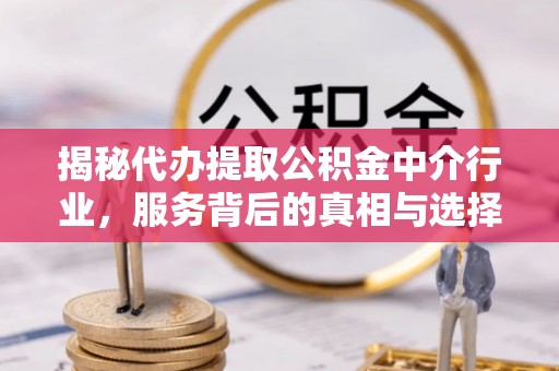 五原揭秘代办提取公积金中介行业，服务背后的真相与选择指南