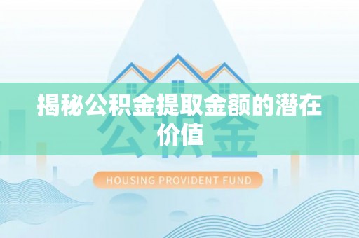 五原揭秘公积金提取金额的潜在价值