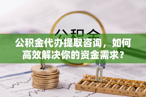 五原公积金代办提取咨询，如何高效解决你的资金需求？