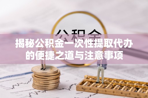 五原揭秘公积金一次性提取代办的便捷之道与注意事项