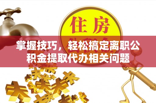 五原掌握技巧，轻松搞定离职公积金提取代办相关问题