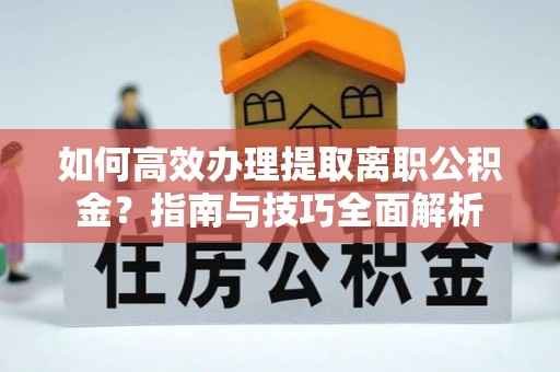 五原如何高效办理提取离职公积金？指南与技巧全面解析