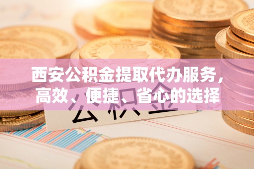 五原西安公积金提取代办服务，高效、便捷、省心的选择