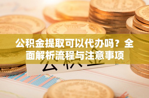 五原公积金提取可以代办吗？全面解析流程与注意事项