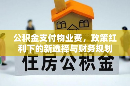 五原公积金支付物业费，政策红利下的新选择与财务规划