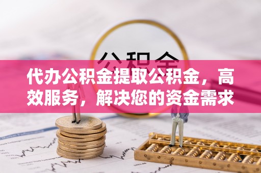五原代办公积金提取公积金，高效服务，解决您的资金需求