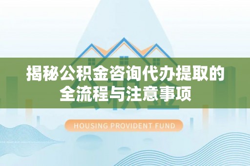 五原揭秘公积金咨询代办提取的全流程与注意事项