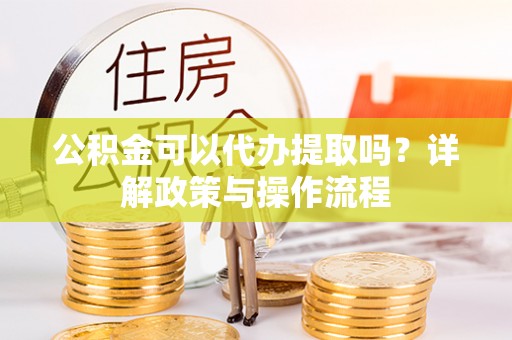 五原公积金可以代办提取吗？详解政策与操作流程