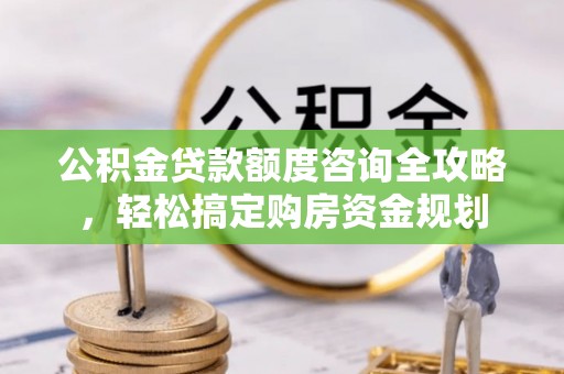 五原公积金贷款额度咨询全攻略，轻松搞定购房资金规划