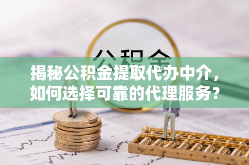 五原揭秘公积金提取代办中介，如何选择可靠的代理服务？