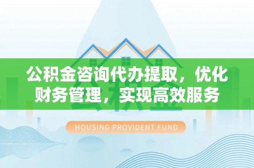 五原公积金咨询代办提取，优化财务管理，实现高效服务