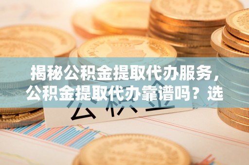 五原揭秘公积金提取代办服务，公积金提取代办靠谱吗？选择需谨慎