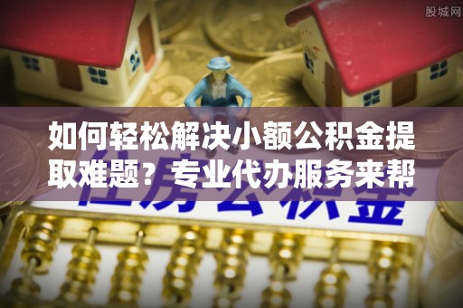 五原如何轻松解决小额公积金提取难题？专业代办服务来帮忙