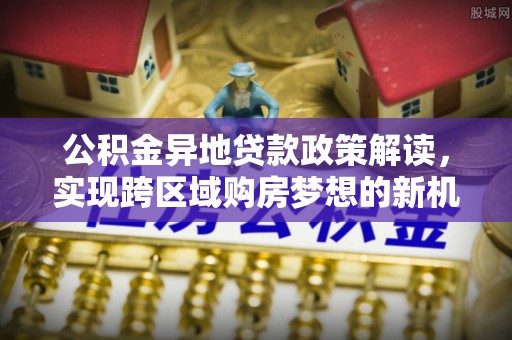 五原公积金异地贷款政策解读，实现跨区域购房梦想的新机遇