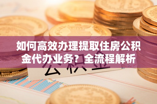 五原如何高效办理提取住房公积金代办业务？全流程解析