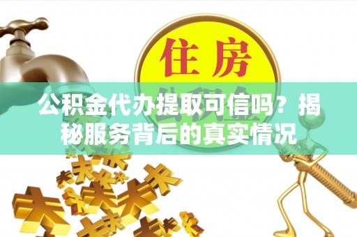 五原公积金代办提取可信吗？揭秘服务背后的真实情况