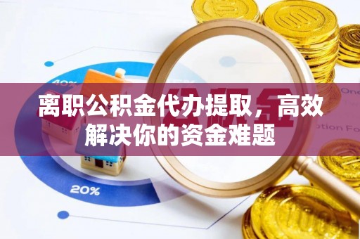 五原离职公积金代办提取，高效解决你的资金难题