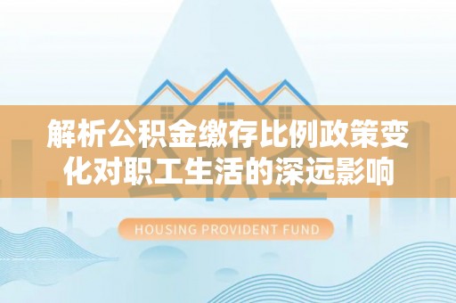 五原解析公积金缴存比例政策变化对职工生活的深远影响