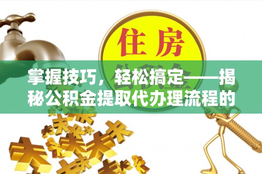 五原掌握技巧，轻松搞定——揭秘公积金提取代办理流程的关键步骤