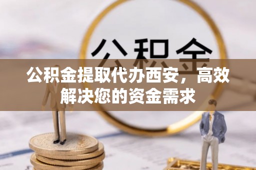 五原公积金提取代办西安，高效解决您的资金需求